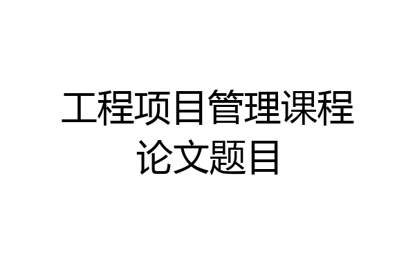 工程项目管理课程论文题目