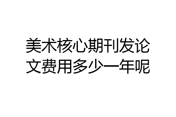 美术核心期刊发论文费用多少一年呢