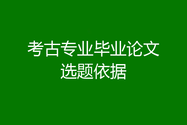 考古专业毕业论文选题依据