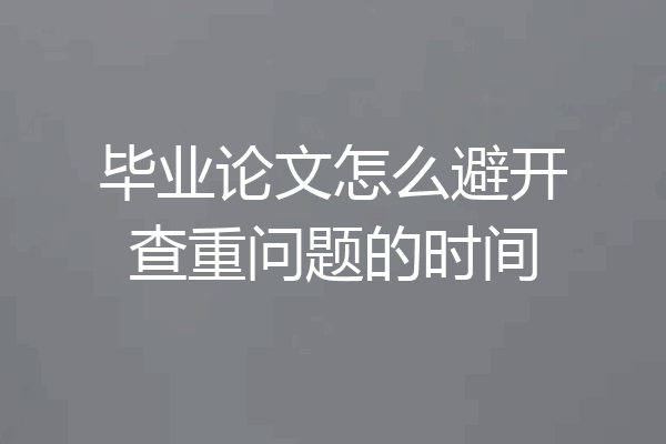 毕业论文怎么避开查重问题的时间