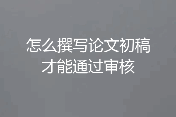 怎么撰写论文初稿才能通过审核