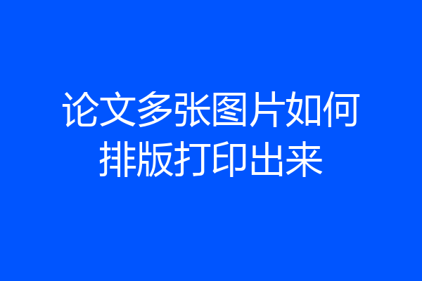 论文多张图片如何排版打印出来
