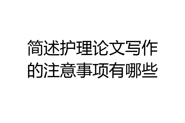 简述护理论文写作的注意事项有哪些