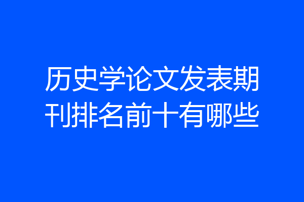 历史学论文发表期刊排名前十有哪些