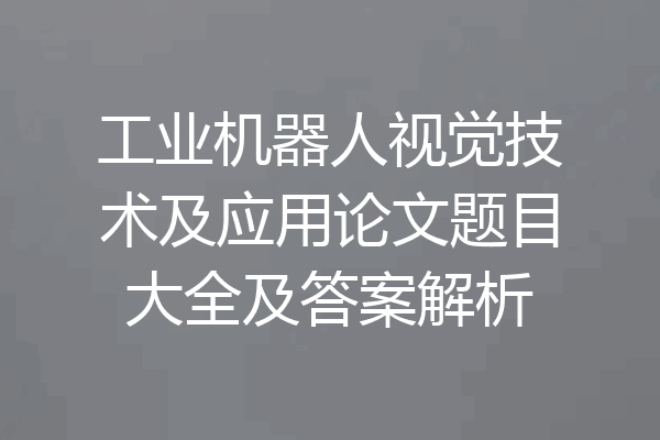 工业机器人视觉技术及应用论文题目大全及答案解析