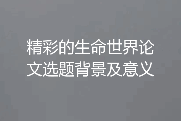精彩的生命世界论文选题背景及意义
