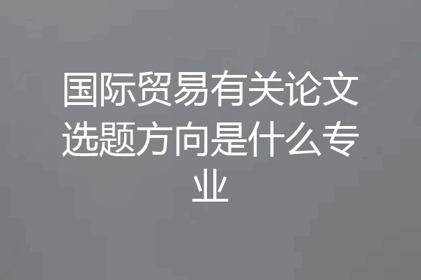 国际贸易有关论文选题方向是什么专业