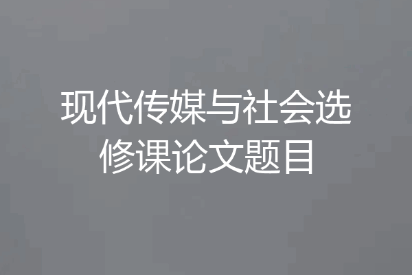 现代传媒与社会选修课论文题目