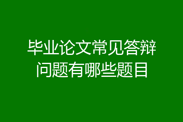 毕业论文常见答辩问题有哪些题目
