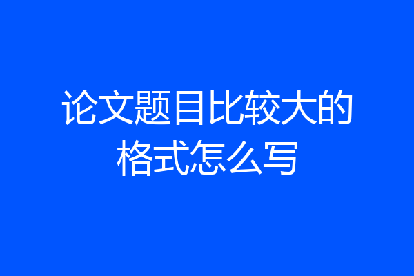 论文题目比较大的格式怎么写