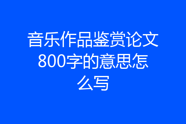 音乐作品鉴赏论文800字的意思怎么写
