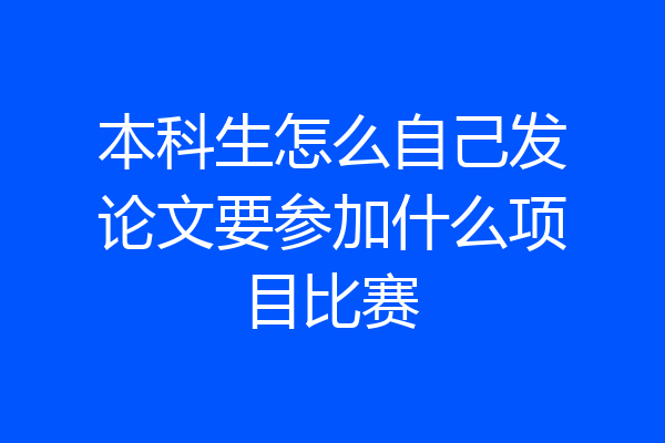 本科生怎么自己发论文要参加什么项目比赛