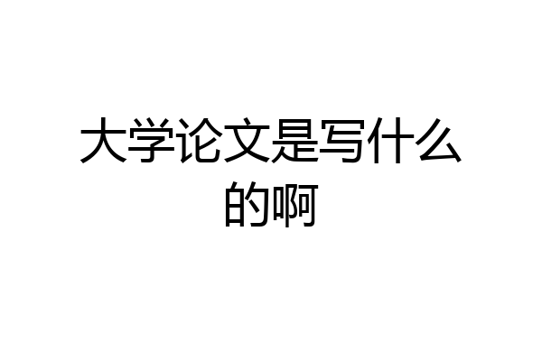 大学论文是写什么的啊
