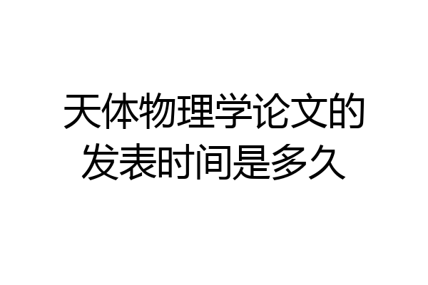 天体物理学论文的发表时间是多久