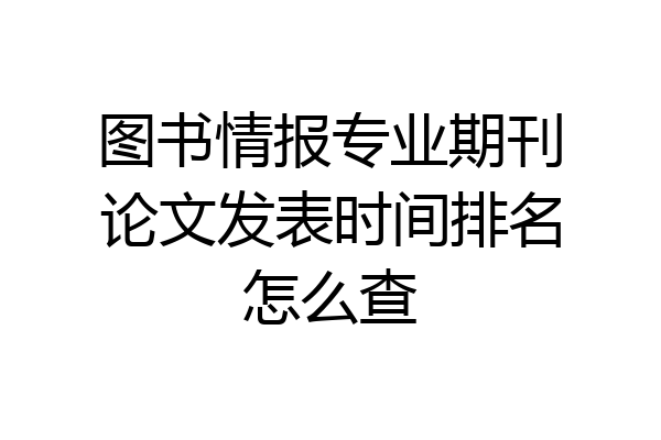 图书情报专业期刊论文发表时间排名怎么查