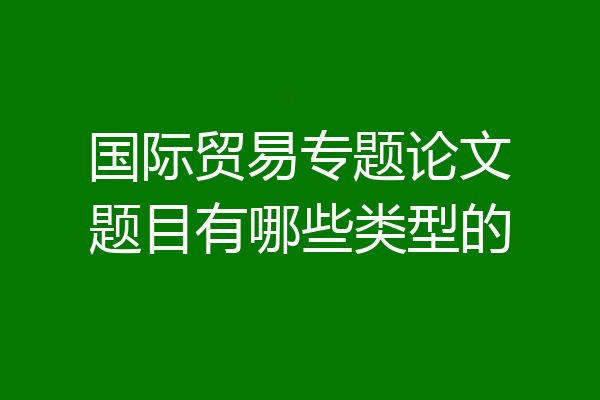 国际贸易专题论文题目有哪些类型的