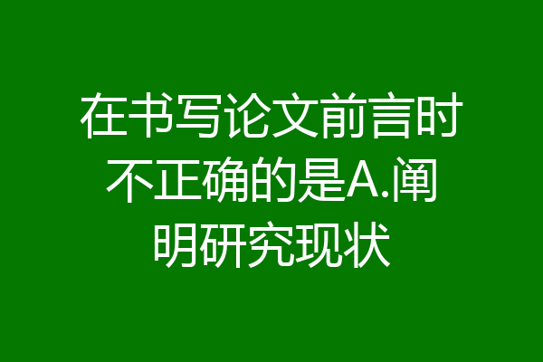 在书写论文前言时不正确的是A.阐明研究现状