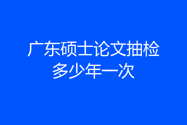 广东硕士论文抽检多少年一次