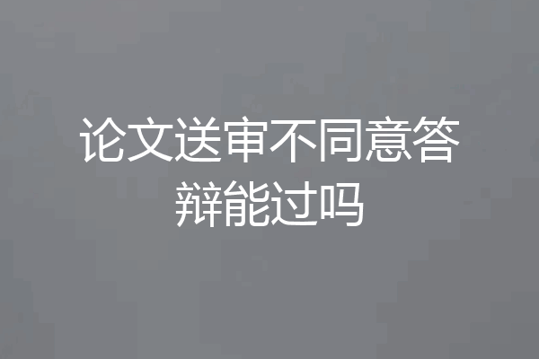 论文送审不同意答辩能过吗