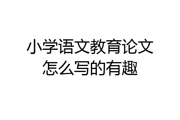 小学语文教育论文怎么写的有趣