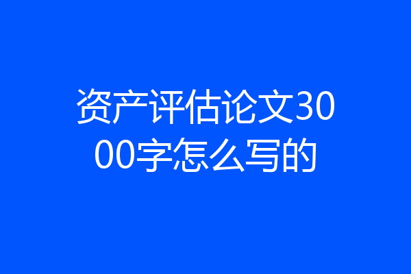 资产评估论文3000字怎么写的