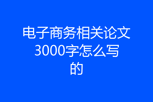 电子商务相关论文3000字怎么写的