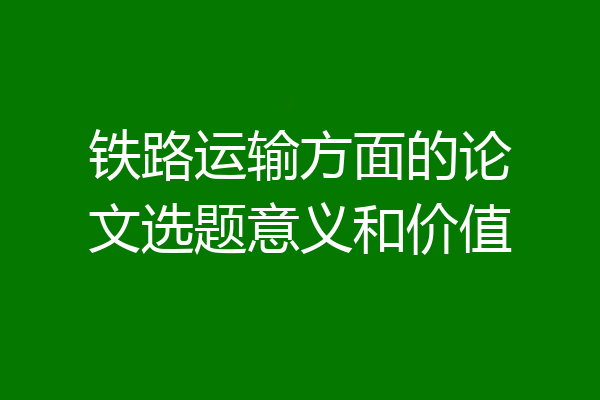 铁路运输方面的论文选题意义和价值