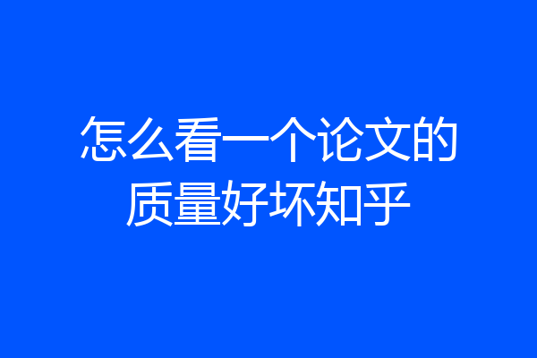 怎么看一个论文的质量好坏知乎