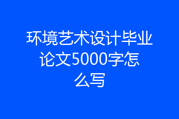 环境艺术设计毕业论文5000字怎么写