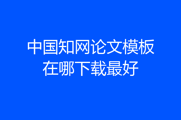 中国知网论文模板在哪下载最好