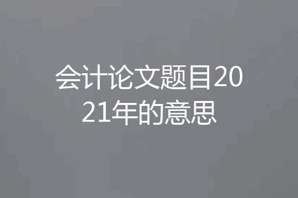 会计论文题目2021年的意思