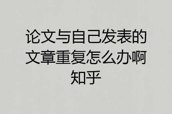 论文与自己发表的文章重复怎么办啊知乎