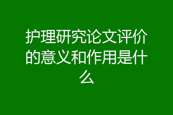 护理研究论文评价的意义和作用是什么
