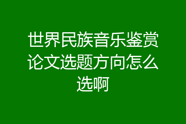 世界民族音乐鉴赏论文选题方向怎么选啊