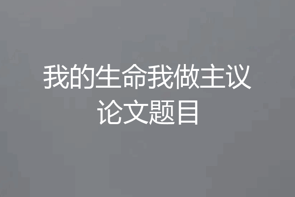 我的生命我做主议论文题目