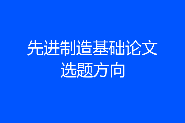 先进制造基础论文选题方向