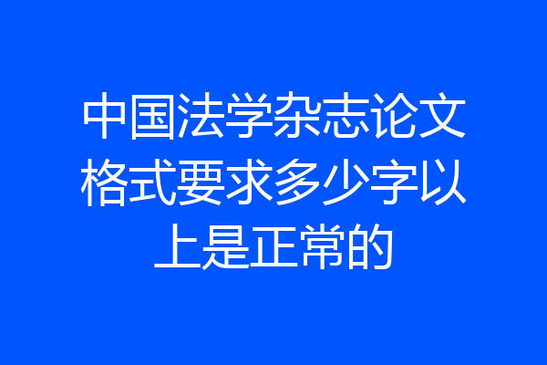 中国法学杂志论文格式要求多少字以上是正常的