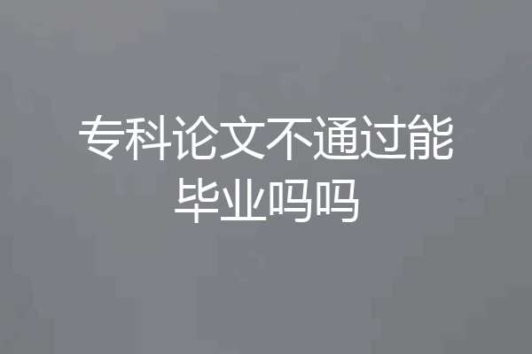 专科论文不通过能毕业吗吗