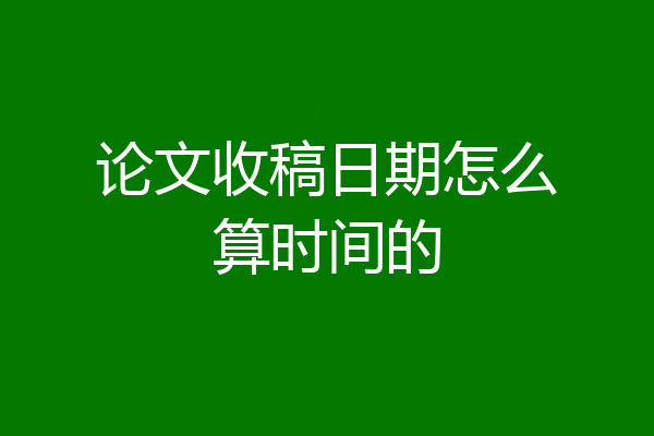 论文收稿日期怎么算时间的