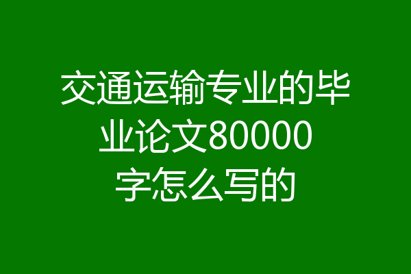 交通运输专业的毕业论文80000字怎么写的