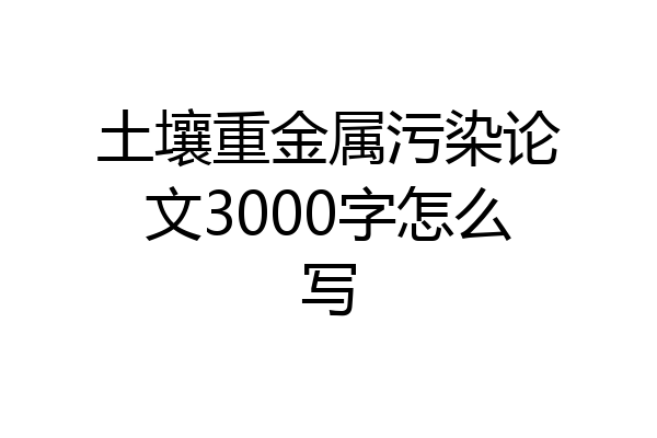 土壤重金属污染论文3000字怎么写