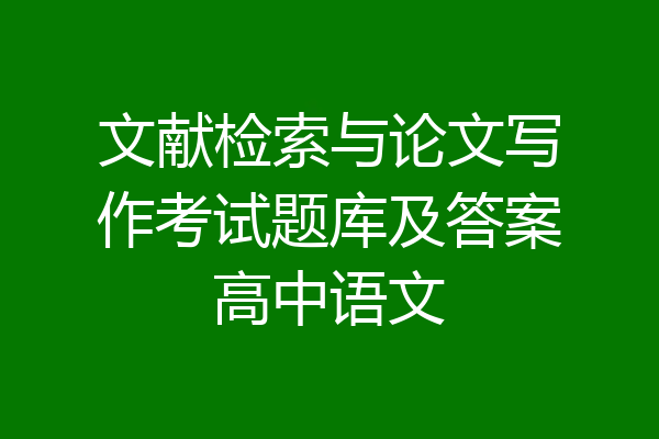 文献检索与论文写作考试题库及答案高中语文