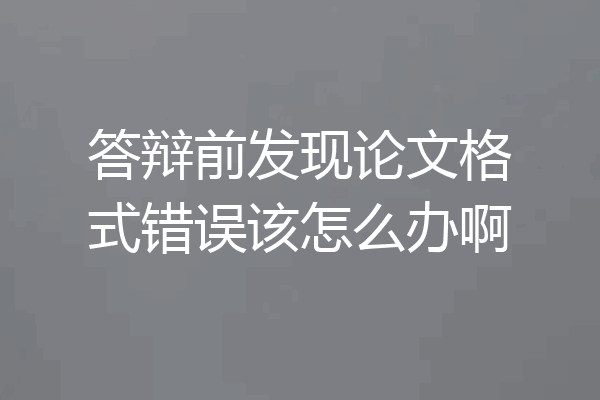 答辩前发现论文格式错误该怎么办啊