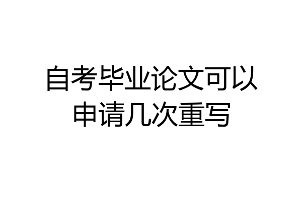 自考毕业论文可以申请几次重写
