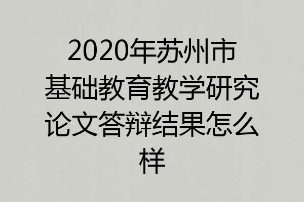 2020年苏州市基础教育教学研究论文答辩结果怎么样