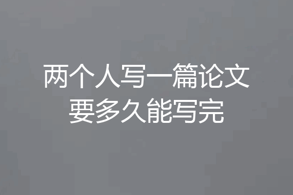 两个人写一篇论文要多久能写完
