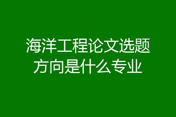 海洋工程论文选题方向是什么专业