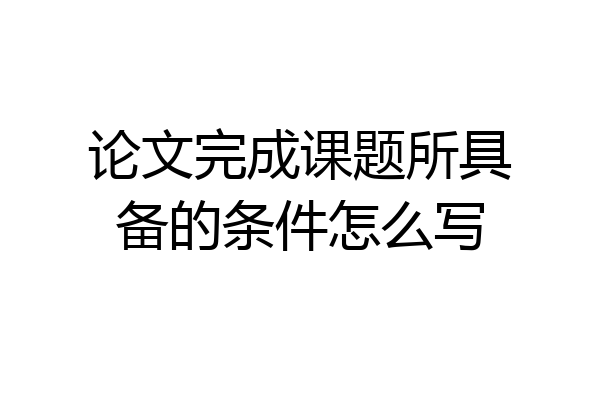 论文完成课题所具备的条件怎么写