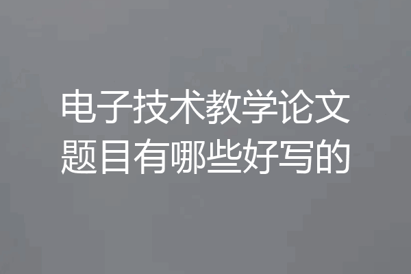 电子技术教学论文题目有哪些好写的