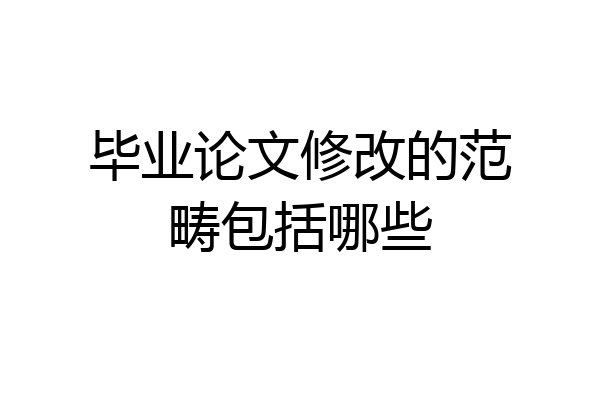 毕业论文修改的范畴包括哪些